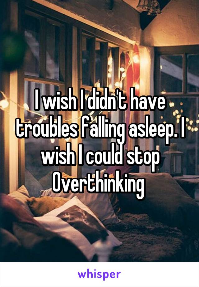 I wish I didn't have troubles falling asleep. I wish I could stop Overthinking 