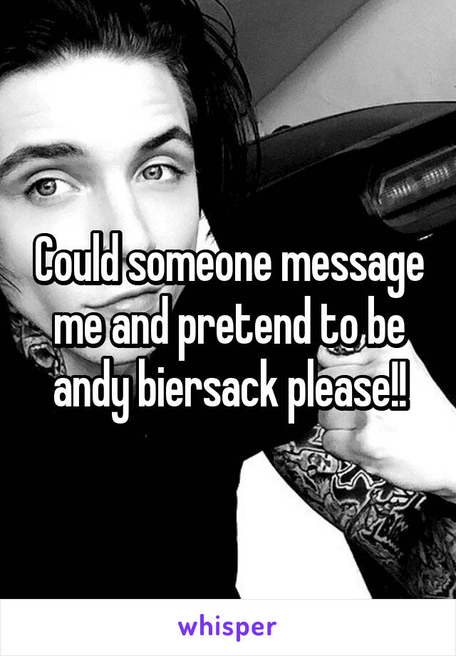 Could someone message me and pretend to be andy biersack please!!