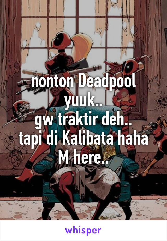 nonton Deadpool yuuk..
gw traktir deh..
tapi di Kalibata haha
M here..