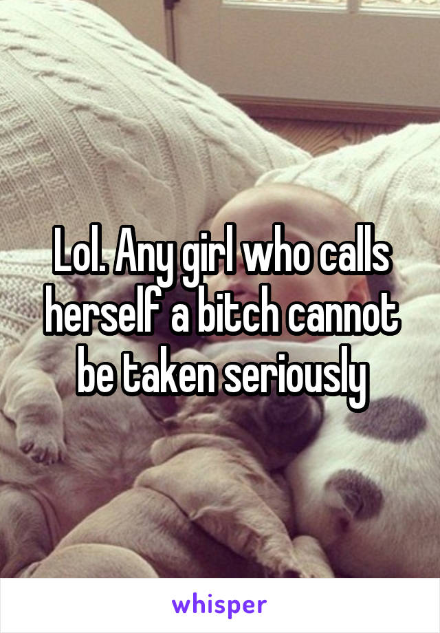 Lol. Any girl who calls herself a bitch cannot be taken seriously