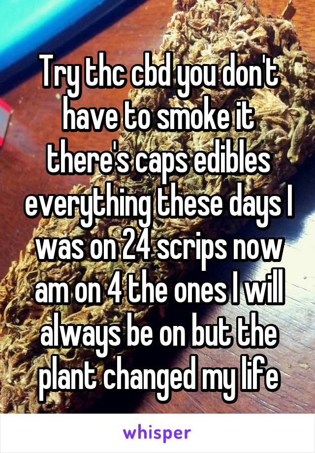 Try thc cbd you don't have to smoke it there's caps edibles everything these days I was on 24 scrips now am on 4 the ones I will always be on but the plant changed my life