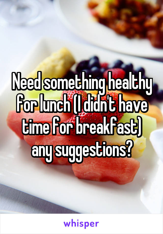 Need something healthy for lunch (I didn't have time for breakfast) any suggestions?