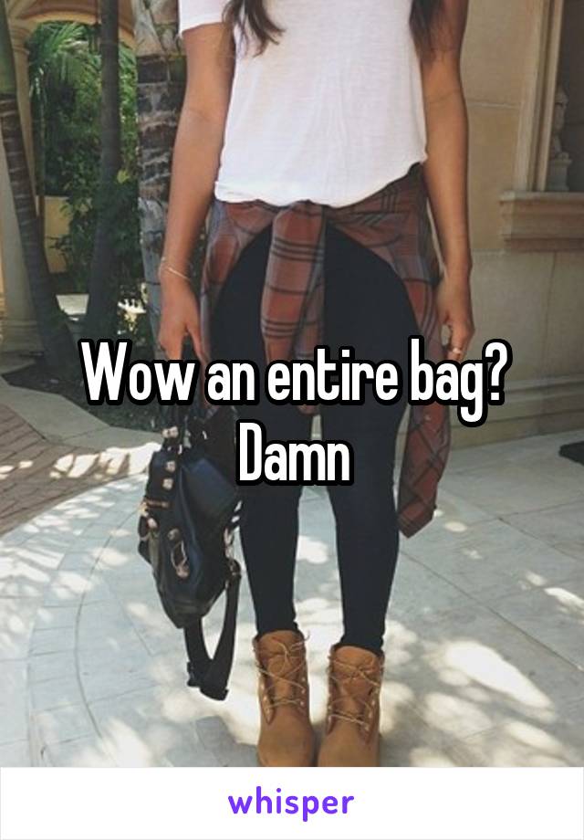 Wow an entire bag? Damn