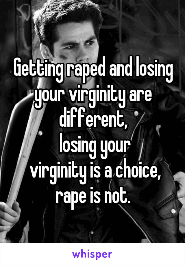 Getting raped and losing your virginity are different,
 losing your
 virginity is a choice,
 rape is not. 