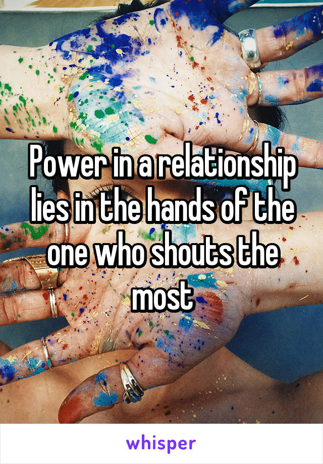 Power in a relationship lies in the hands of the one who shouts the most