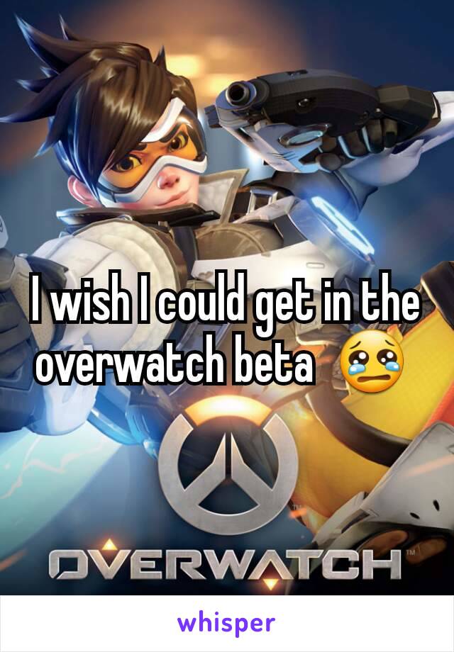 I wish I could get in the overwatch beta  😢 