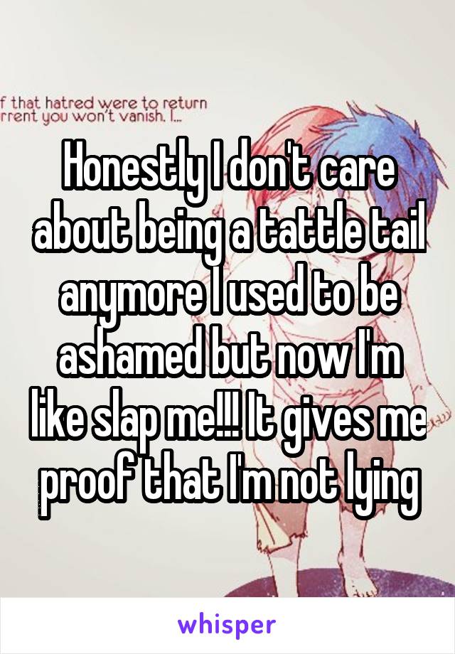 Honestly I don't care about being a tattle tail anymore I used to be ashamed but now I'm like slap me!!! It gives me proof that I'm not lying