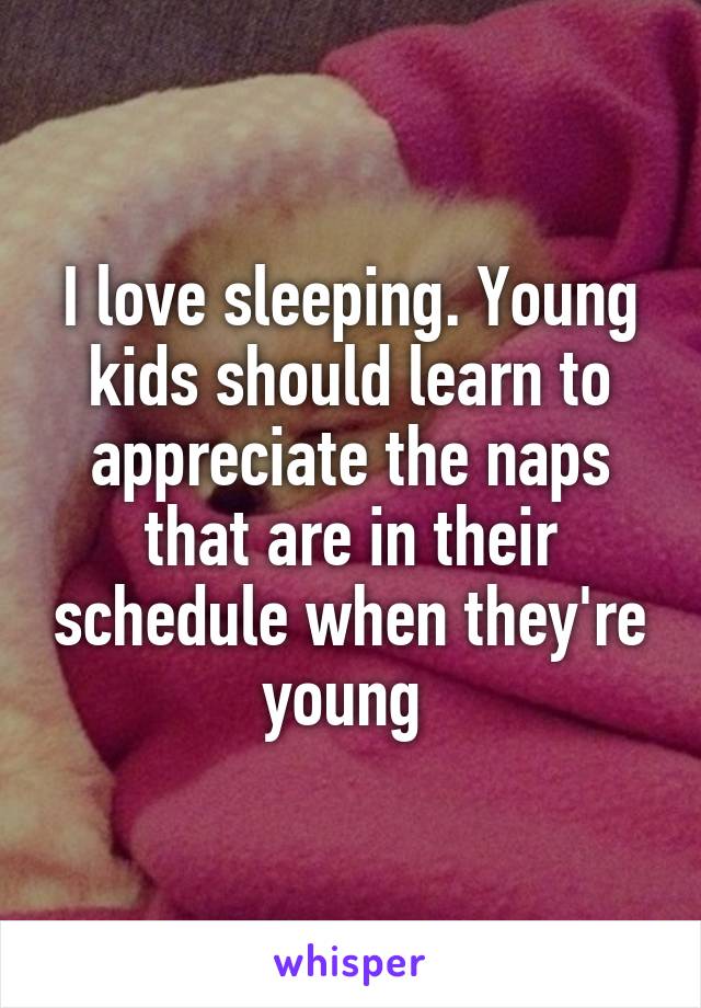I love sleeping. Young kids should learn to appreciate the naps that are in their schedule when they're young 