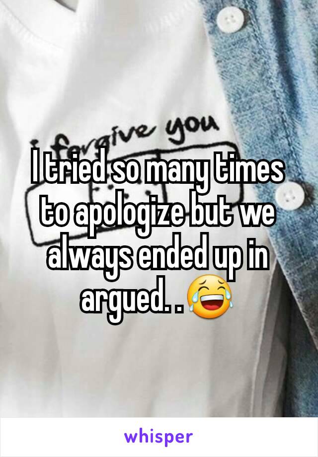I tried so many times to apologize but we always ended up in argued. .😂