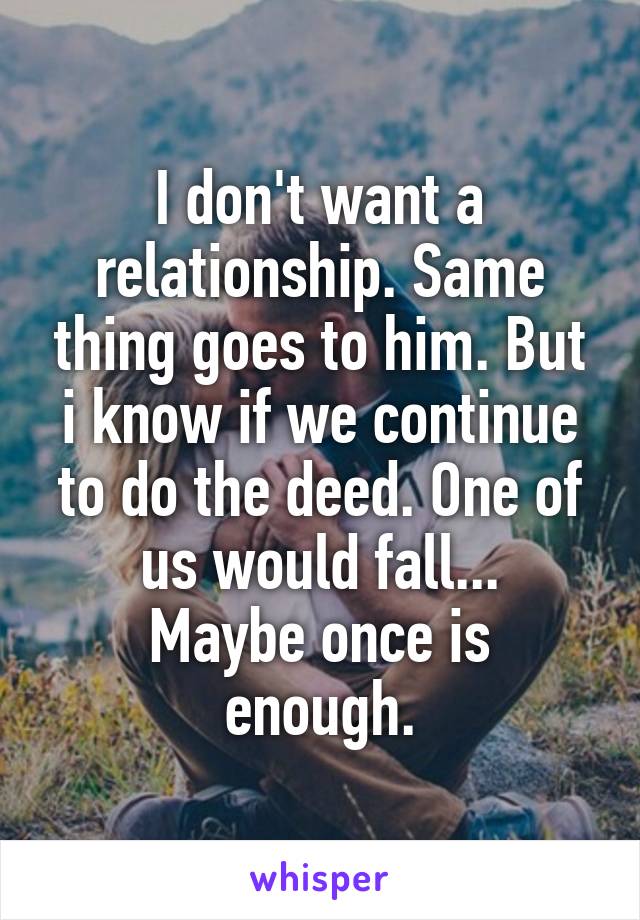 I don't want a relationship. Same thing goes to him. But i know if we continue to do the deed. One of us would fall...
Maybe once is enough.