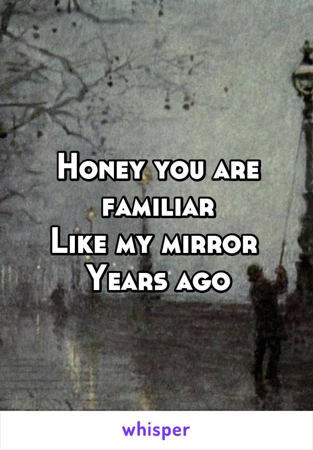 Honey you are familiar
Like my mirror 
Years ago