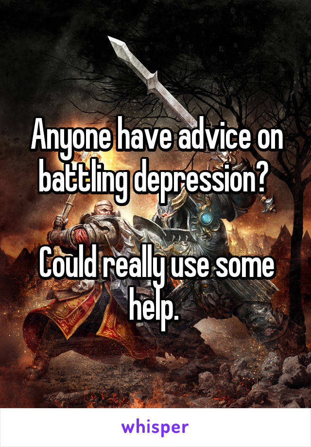 Anyone have advice on battling depression? 

Could really use some help. 