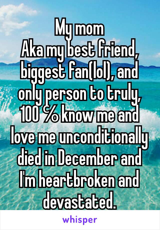 My mom
Aka my best friend, biggest fan(lol), and only person to truly, 100℅know me and love me unconditionally died in December and I'm heartbroken and devastated.