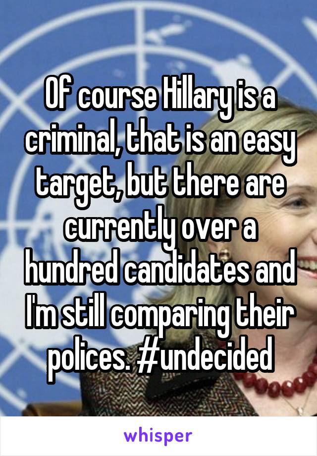 Of course Hillary is a criminal, that is an easy target, but there are currently over a hundred candidates and I'm still comparing their polices. #undecided