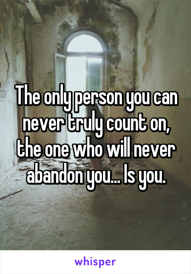 The only person you can never truly count on, the one who will never abandon you... Is you.