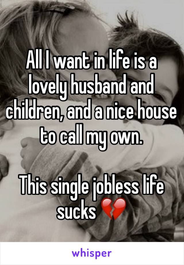All I want in life is a lovely husband and children, and a nice house to call my own. 

This single jobless life sucks 💔