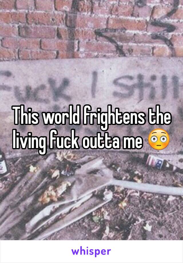 This world frightens the living fuck outta me 😳