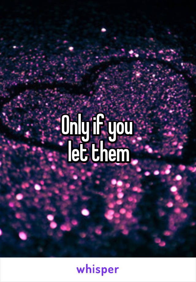 Only if you 
let them