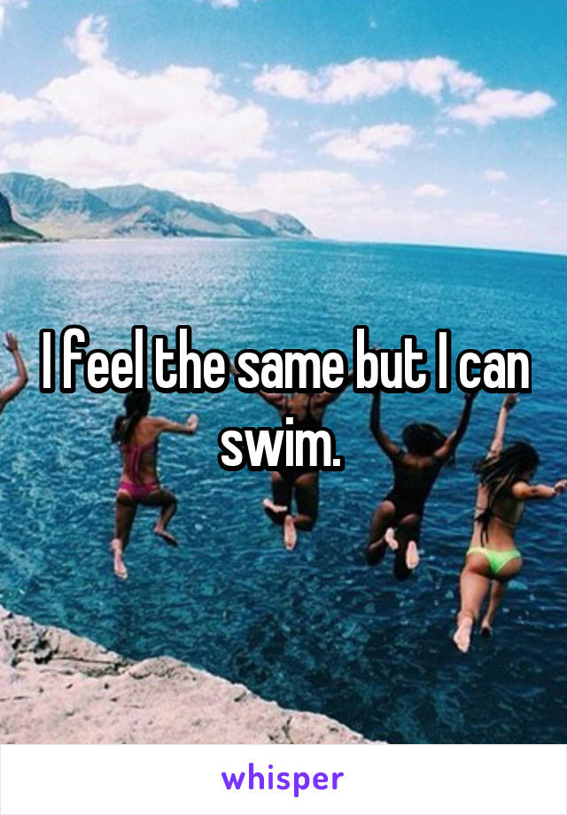 I feel the same but I can swim. 