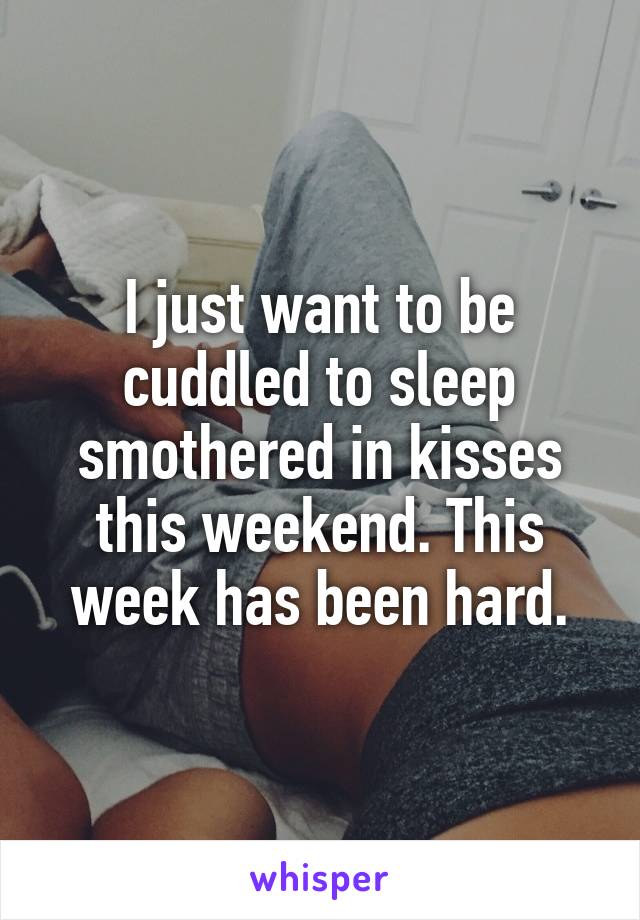 I just want to be cuddled to sleep smothered in kisses this weekend. This week has been hard.