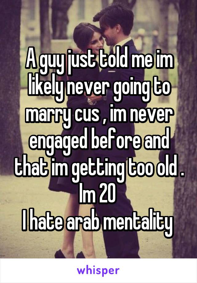 A guy just told me im likely never going to marry cus , im never engaged before and that im getting too old .
Im 20 
I hate arab mentality 