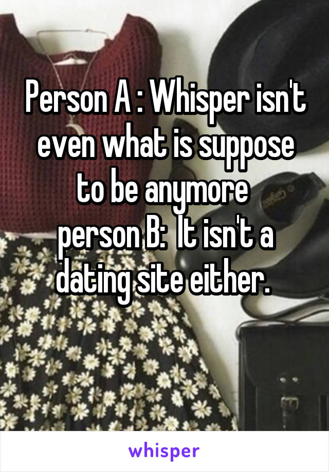 Person A : Whisper isn't even what is suppose to be anymore 
person B:  It isn't a dating site either. 

