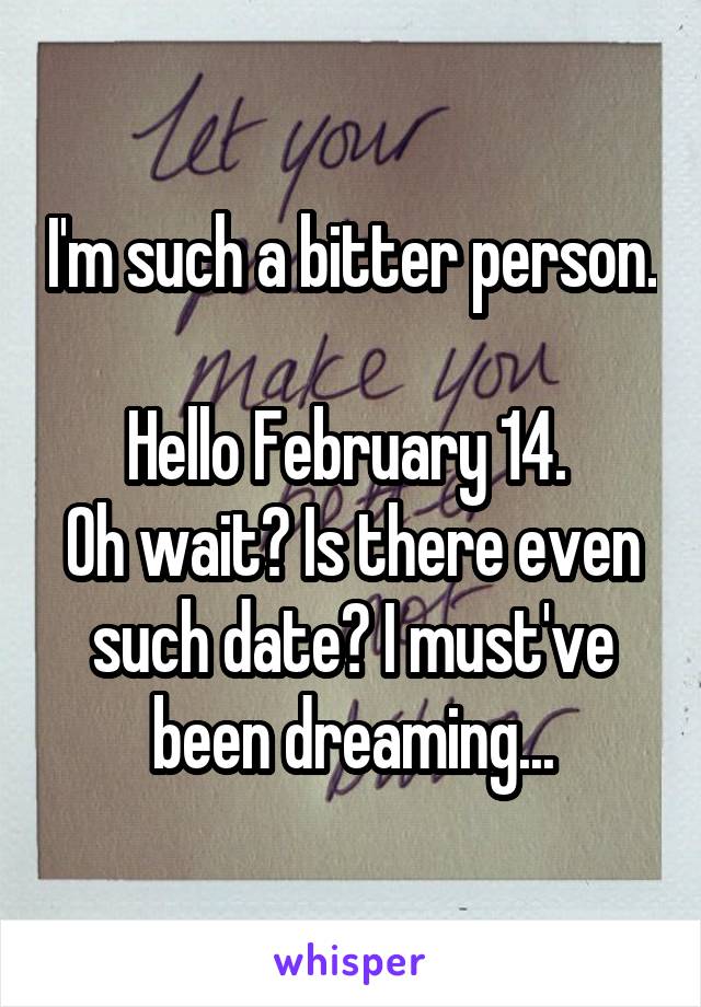 I'm such a bitter person. 
Hello February 14. 
Oh wait? Is there even such date? I must've been dreaming...