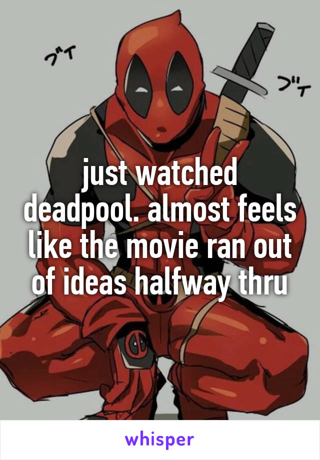 just watched deadpool. almost feels like the movie ran out of ideas halfway thru