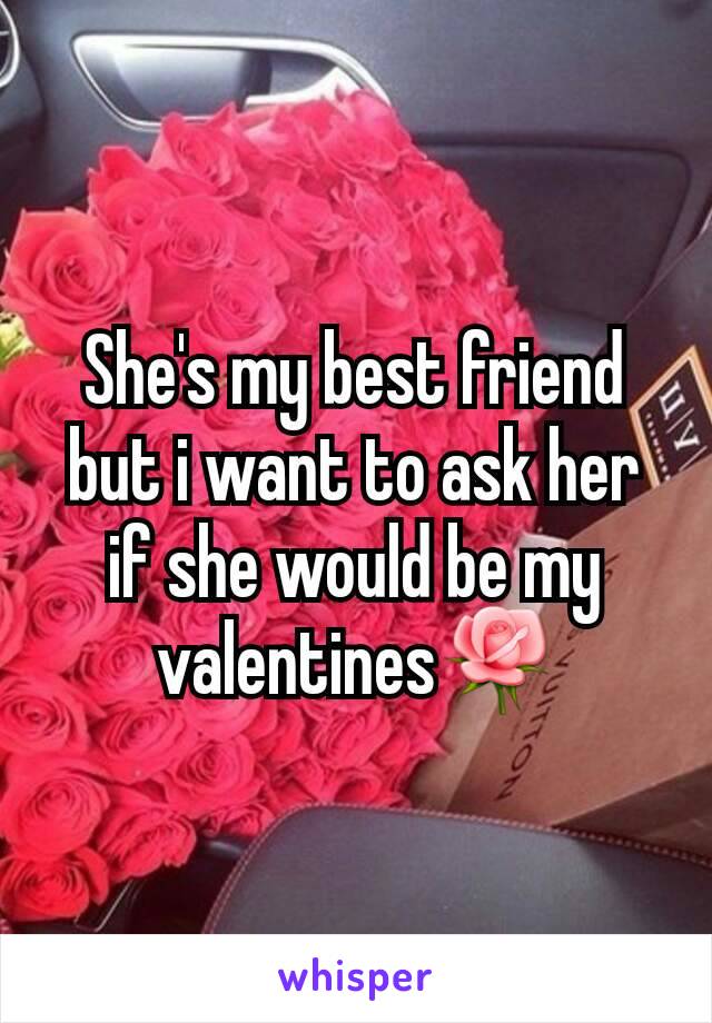 She's my best friend but i want to ask her if she would be my valentines🌹