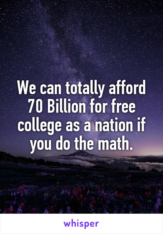 We can totally afford 70 Billion for free college as a nation if you do the math.