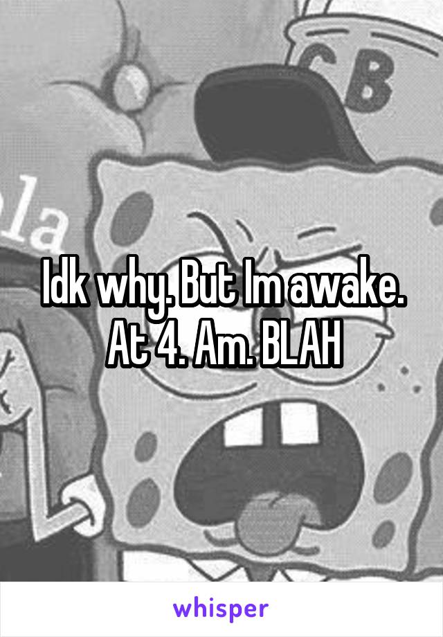 Idk why. But Im awake. At 4. Am. BLAH
