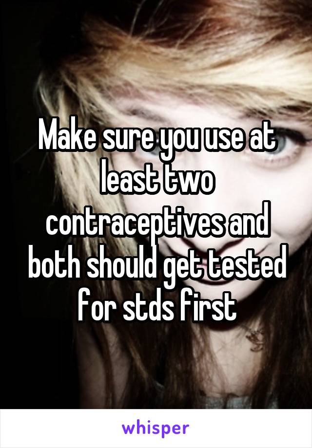 Make sure you use at least two contraceptives and both should get tested for stds first