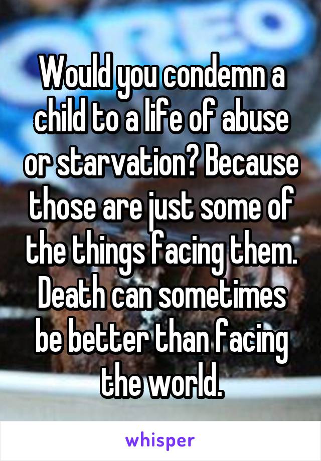 Would you condemn a child to a life of abuse or starvation? Because those are just some of the things facing them. Death can sometimes be better than facing the world.