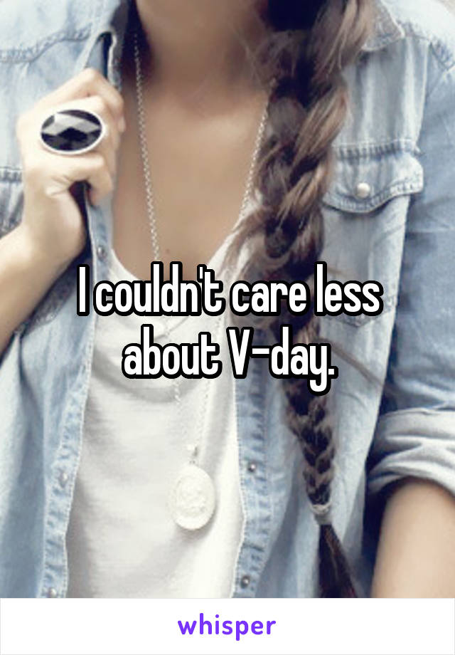 I couldn't care less about V-day.