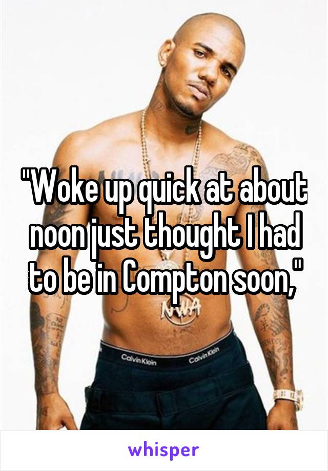 "Woke up quick at about noon just thought I had to be in Compton soon,"