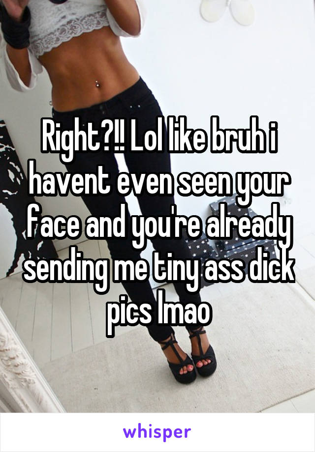 Right?!! Lol like bruh i havent even seen your face and you're already sending me tiny ass dick pics lmao