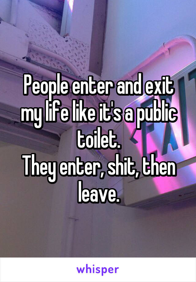 People enter and exit my life like it's a public toilet.
They enter, shit, then leave.