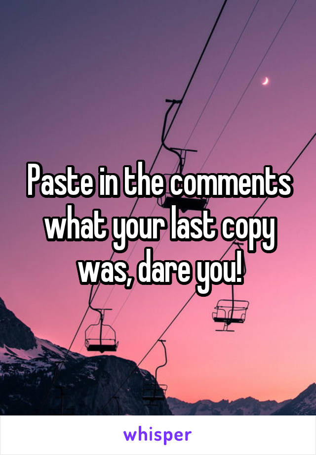 Paste in the comments what your last copy was, dare you!
