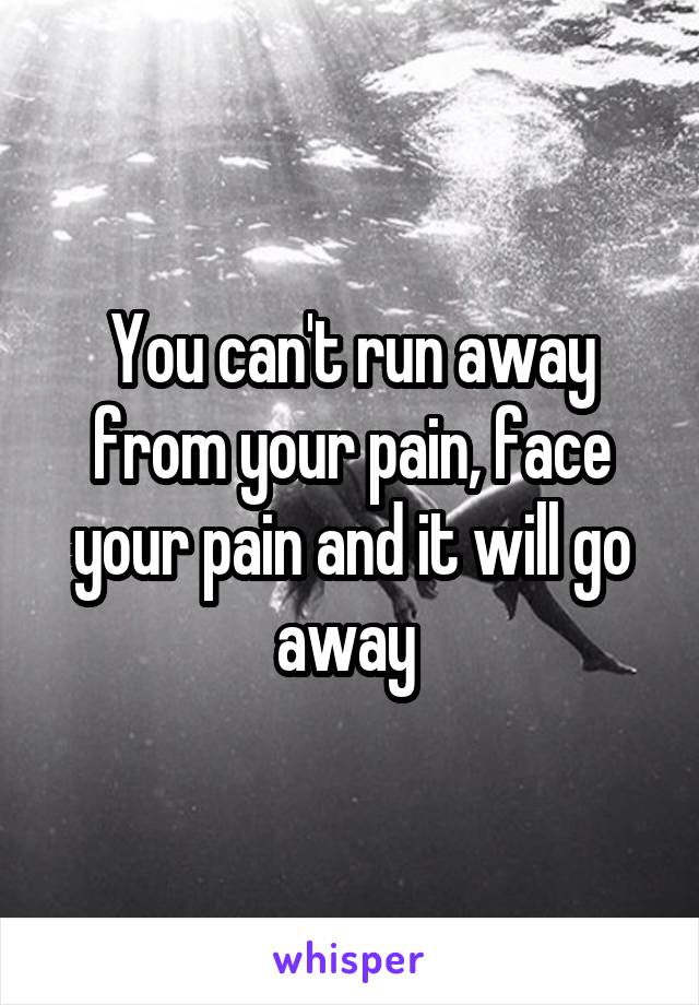 You can't run away from your pain, face your pain and it will go away 