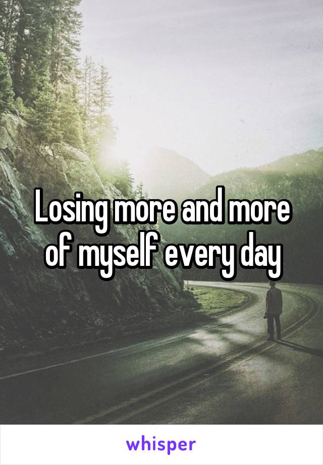 Losing more and more of myself every day