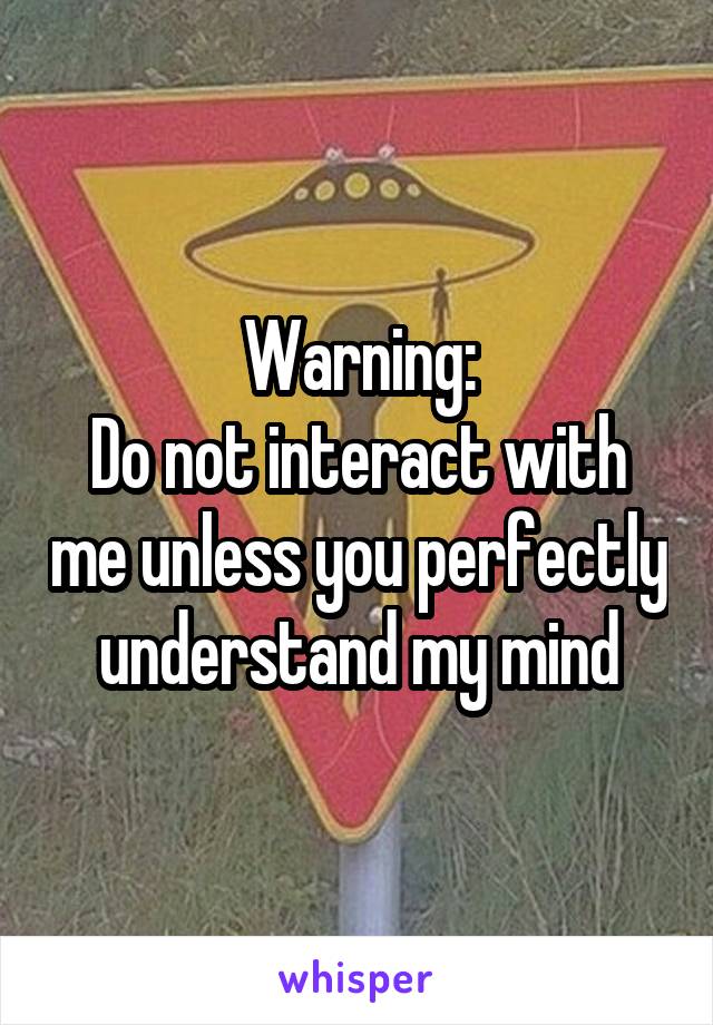 Warning:
Do not interact with me unless you perfectly understand my mind