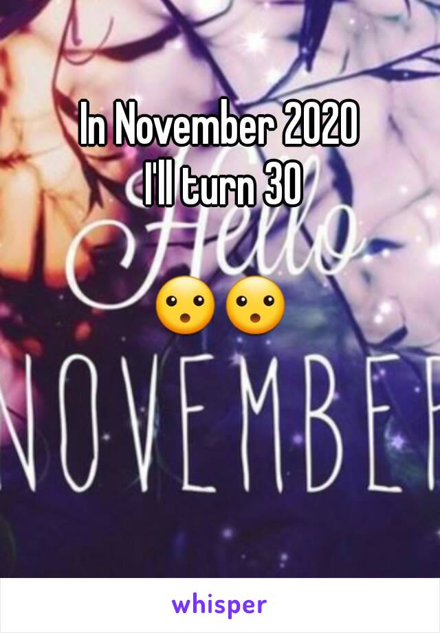 In November 2020
 I'll turn 30

😮😮