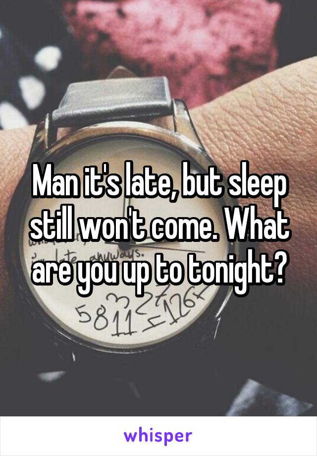 Man it's late, but sleep still won't come. What are you up to tonight?