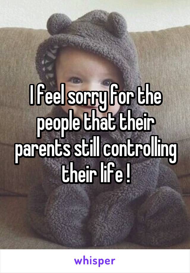 I feel sorry for the people that their parents still controlling their life !