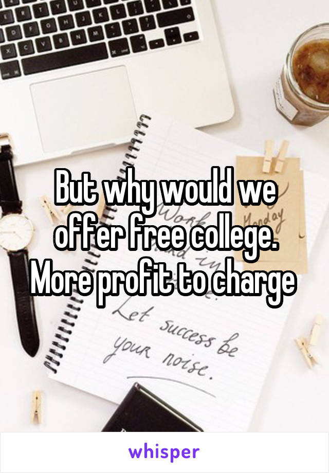 But why would we offer free college. More profit to charge 