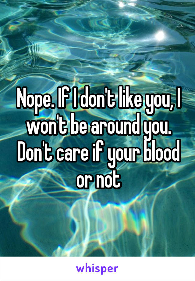 Nope. If I don't like you, I won't be around you. Don't care if your blood or not