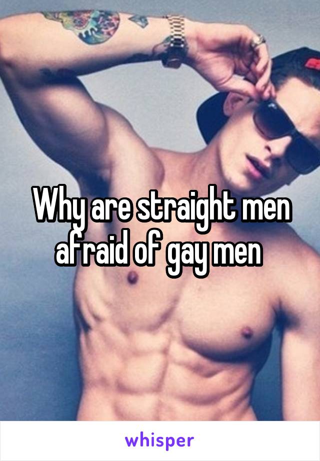 Why are straight men afraid of gay men 