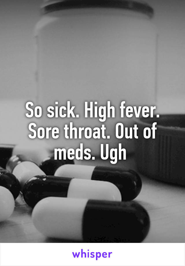 So sick. High fever. Sore throat. Out of meds. Ugh 