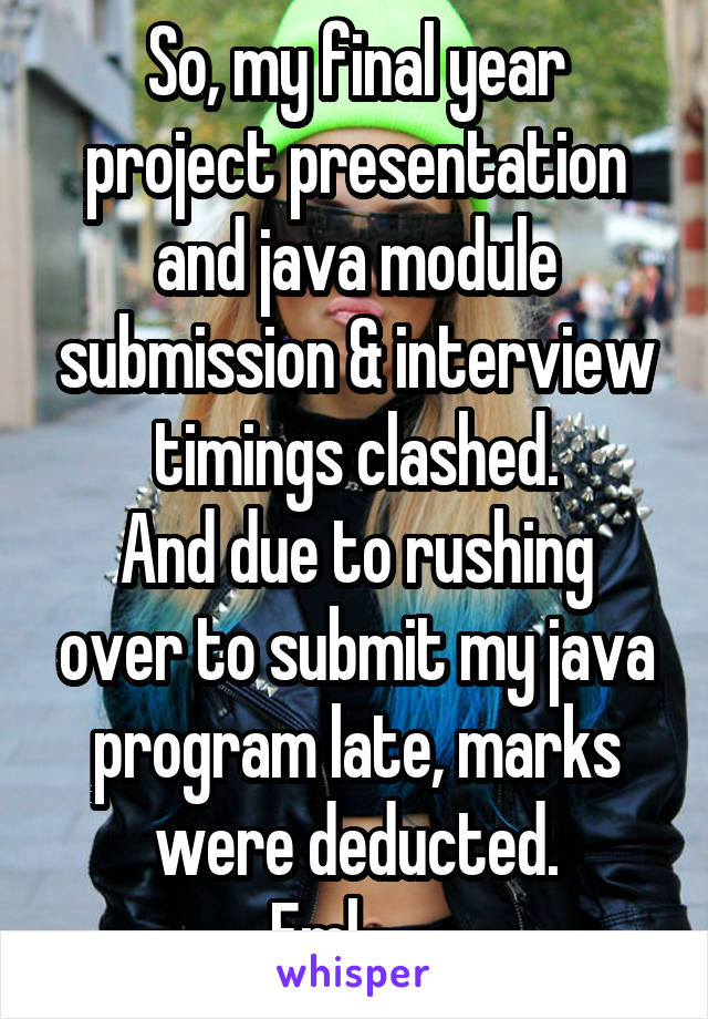 So, my final year project presentation and java module submission & interview timings clashed.
And due to rushing over to submit my java program late, marks were deducted.
Fml-_-