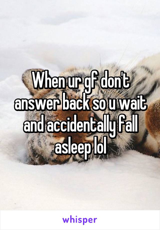 When ur gf don't answer back so u wait and accidentally fall asleep lol